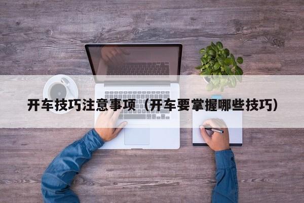开车技巧注意事项（开车要掌握哪些技巧）