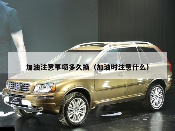 加油注意事项多久换（加油时注意什么）