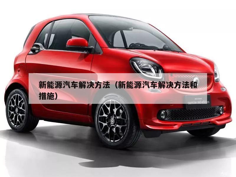 新能源汽车解决方法（新能源汽车解决方法和措施）