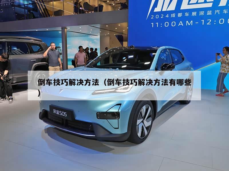 倒车技巧解决方法（倒车技巧解决方法有哪些）