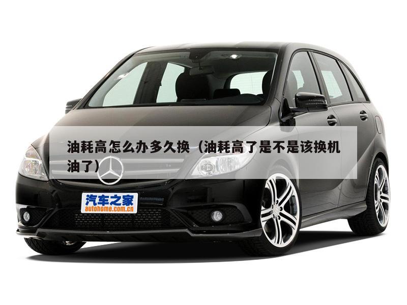 油耗高怎么办多久换（油耗高了是不是该换机油了）