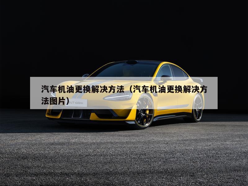 汽车机油更换解决方法（汽车机油更换解决方法图片）