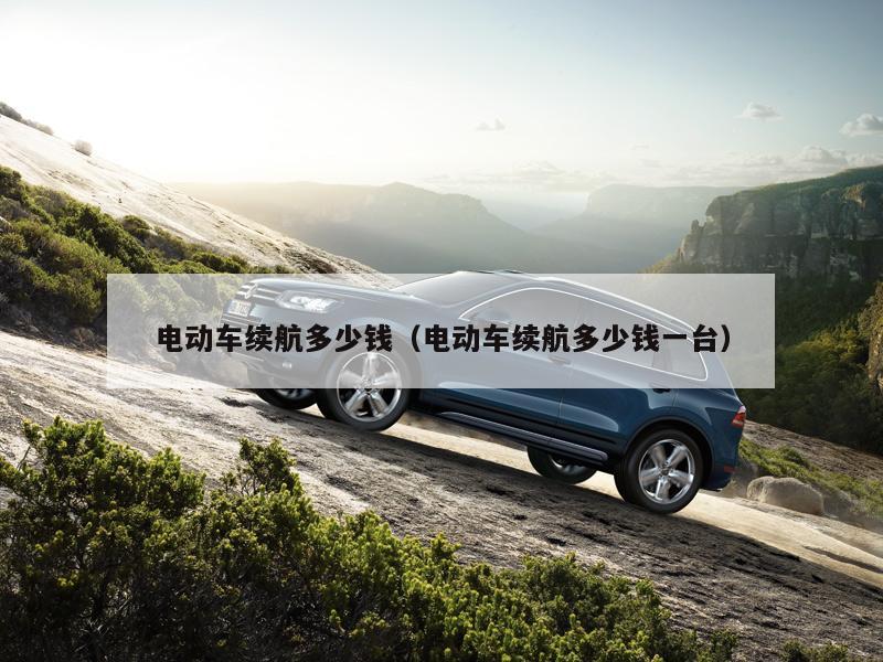 电动车续航多少钱（电动车续航多少钱一台）