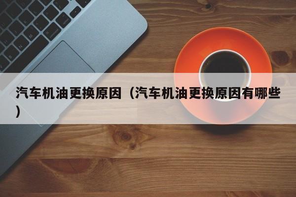 汽车机油更换原因（汽车机油更换原因有哪些）