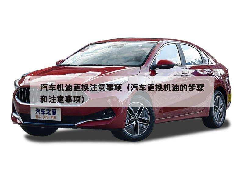汽车机油更换注意事项（汽车更换机油的步骤和注意事项）