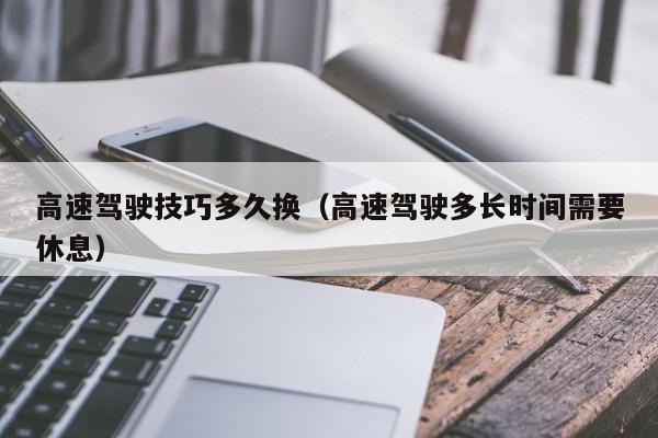 高速驾驶技巧多久换（高速驾驶多长时间需要休息）
