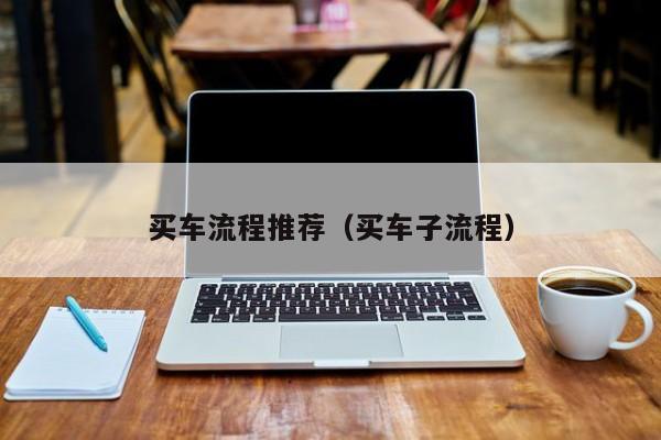 买车流程推荐（买车子流程）