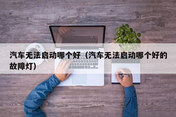 汽车无法启动哪个好（汽车无法启动哪个好的故障灯）
