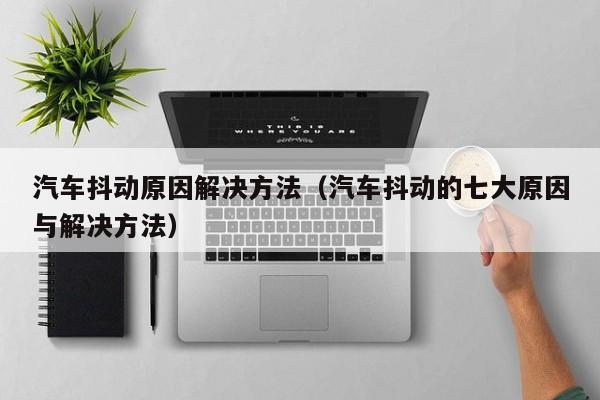 汽车抖动原因解决方法(汽车抖动的七大原因与解决方法)