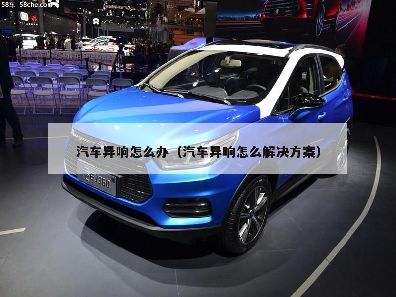 汽车异响怎么办（汽车异响怎么解决方案）