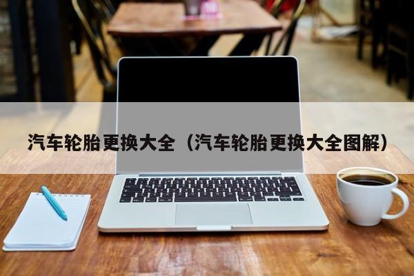 汽车轮胎更换大全（汽车轮胎更换大全图解）