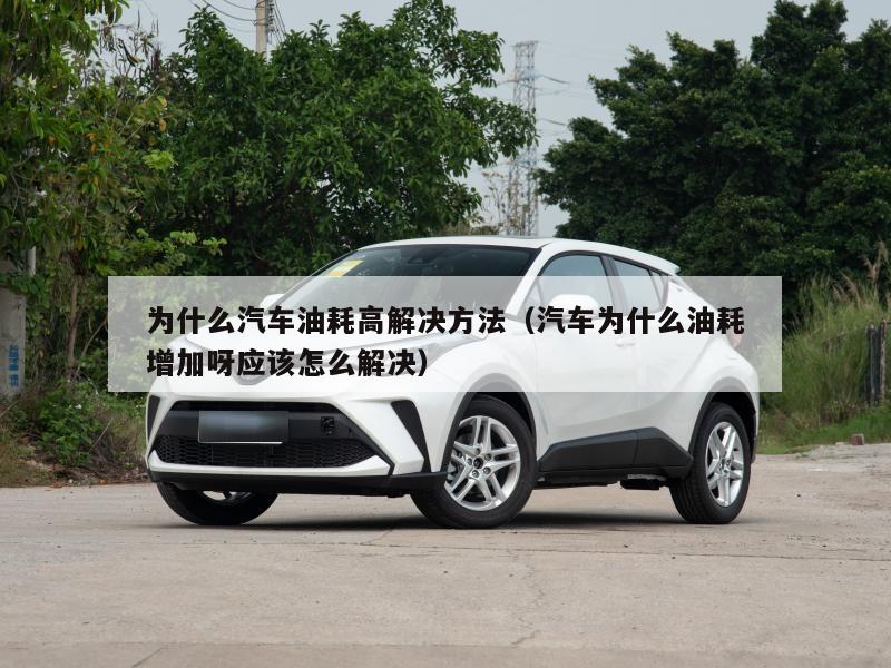 为什么汽车油耗高解决方法（汽车为什么油耗增加呀应该怎么解决）