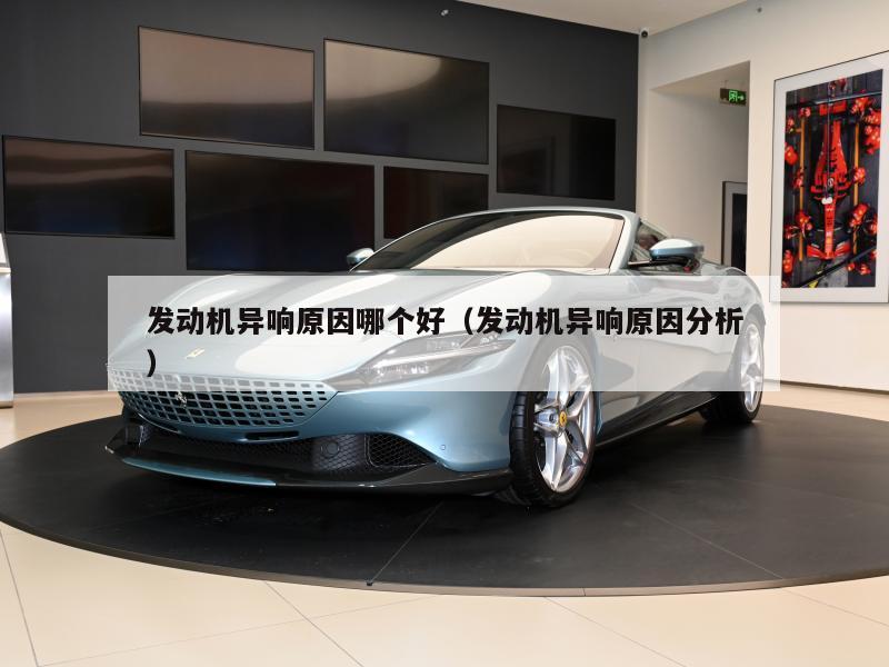 发动机异响原因哪个好（发动机异响原因分析）