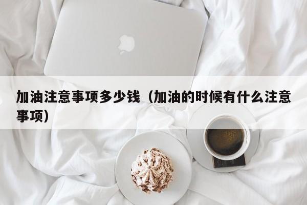 加油注意事项多少钱(加油的时候有什么注意事项)