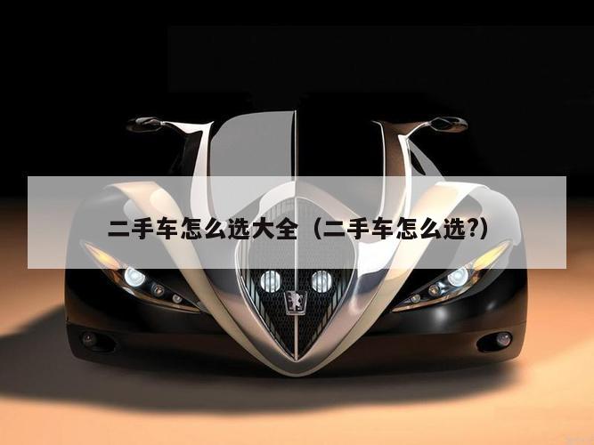 二手车怎么选大全（二手车怎么选?）
