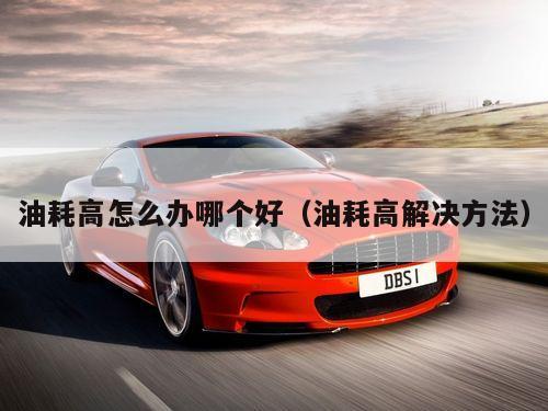 油耗高怎么办哪个好（油耗高解决方法）