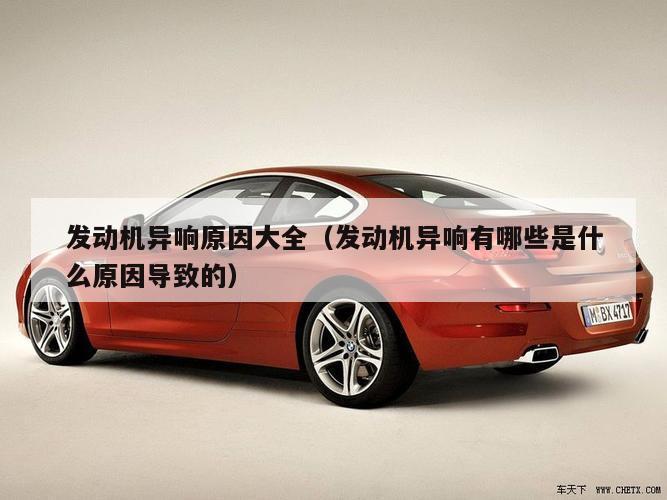 发动机异响原因大全（发动机异响有哪些是什么原因导致的）