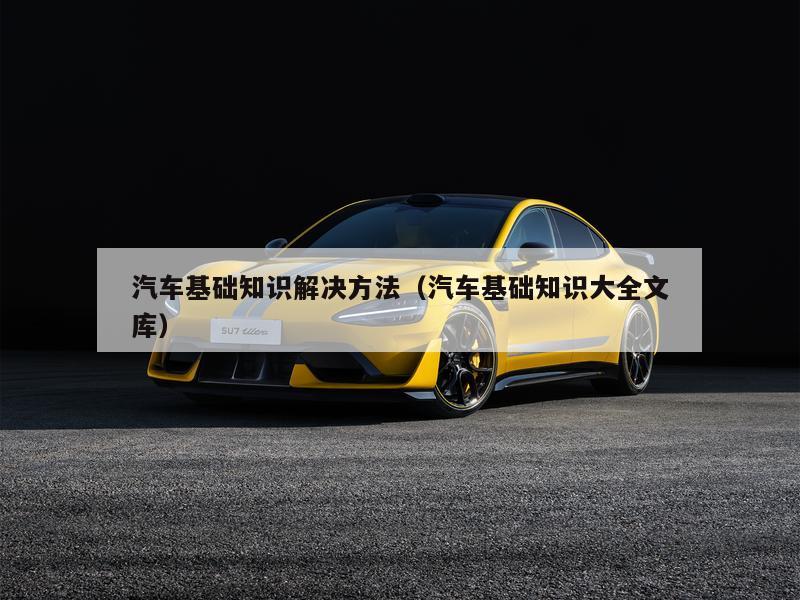 汽车基础知识解决方法（汽车基础知识大全文库）