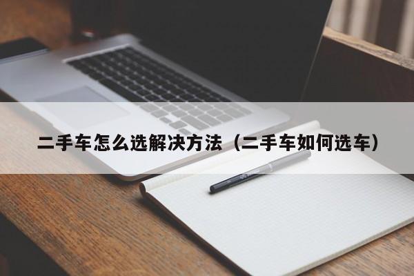 二手车怎么选解决方法（二手车如何选车）