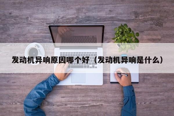 发动机异响原因哪个好（发动机异响是什么）