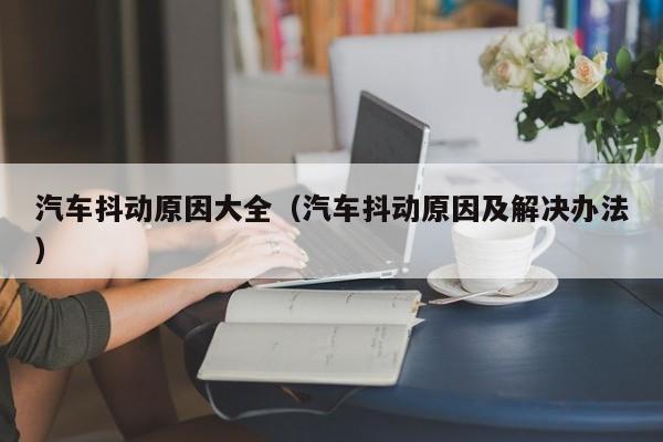 汽车抖动原因大全(汽车抖动原因及解决办法)