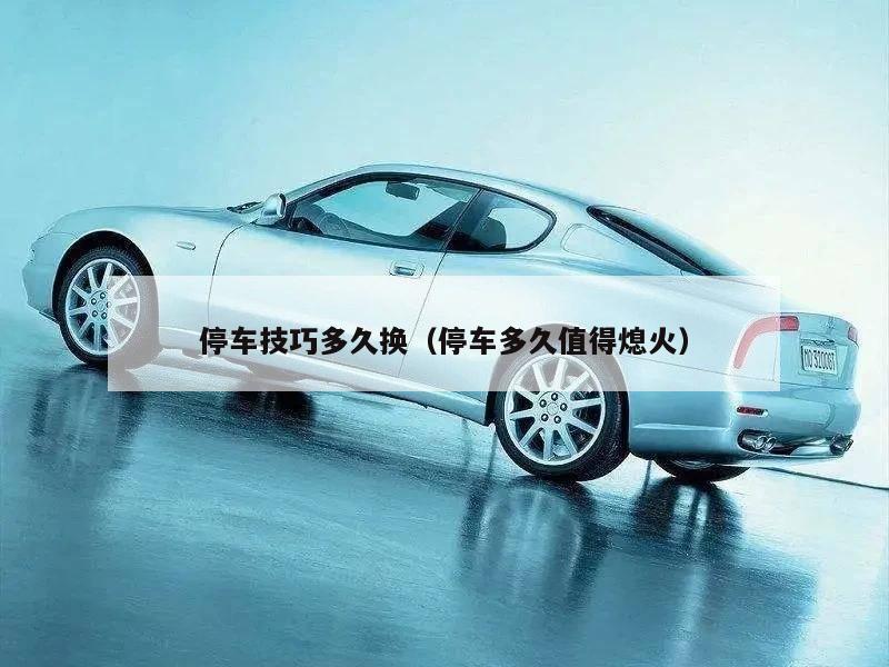 停车技巧多久换（停车多久值得熄火）