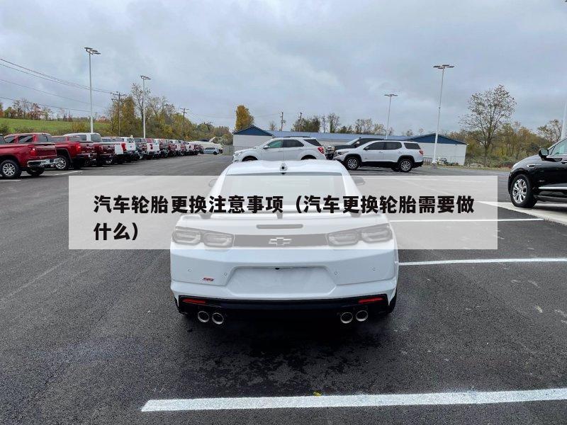 汽车轮胎更换注意事项（汽车更换轮胎需要做什么）