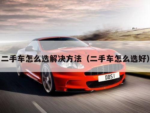 二手车怎么选解决方法（二手车怎么选好）