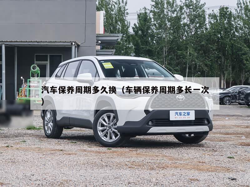 汽车保养周期多久换（车辆保养周期多长一次）