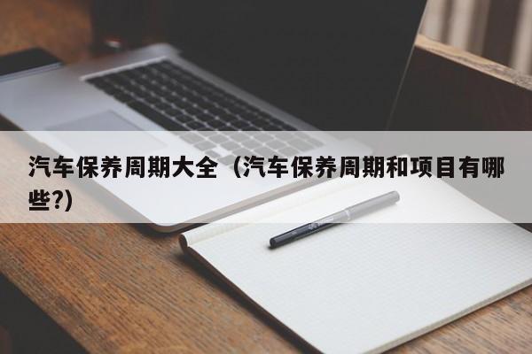 汽车保养周期大全（汽车保养周期和项目有哪些?）