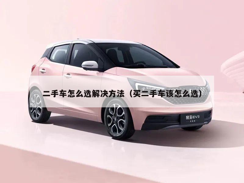 二手车怎么选解决方法（买二手车该怎么选）