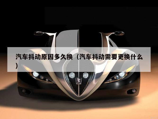 汽车抖动原因多久换（汽车抖动需要更换什么）