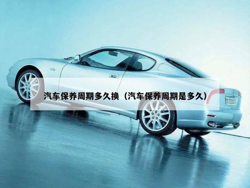 汽车保养周期多久换（汽车保养周期是多久）