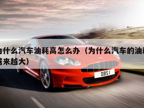 为什么汽车油耗高怎么办（为什么汽车的油耗越来越大）