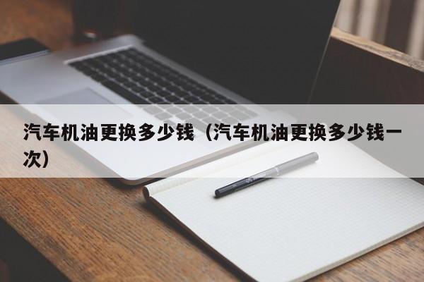 汽车机油更换多少钱（汽车机油更换多少钱一次）