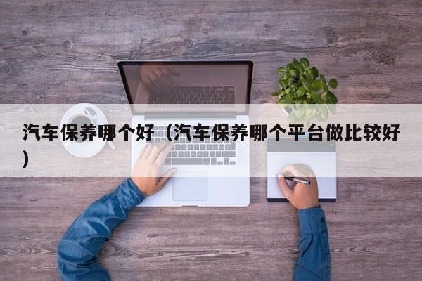 汽车保养哪个好（汽车保养哪个平台做比较好）