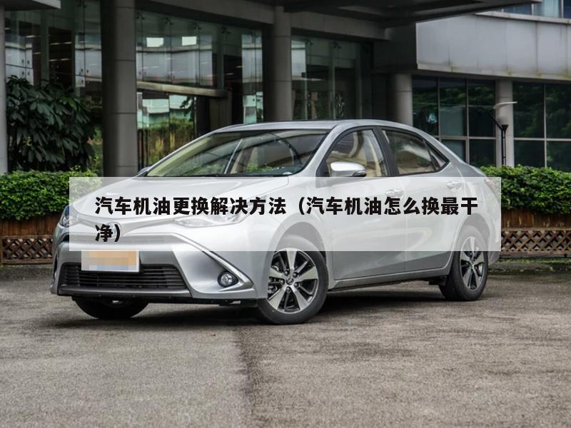 汽车机油更换解决方法（汽车机油怎么换最干净）