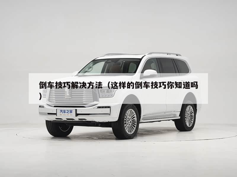 倒车技巧解决方法（这样的倒车技巧你知道吗）