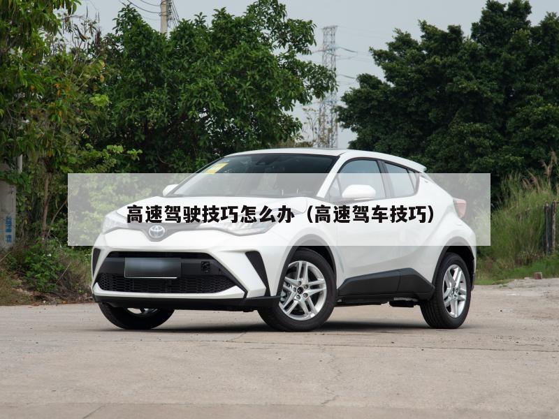 高速驾驶技巧怎么办（高速驾车技巧）