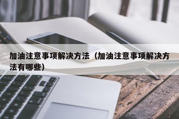 加油注意事项解决方法（加油注意事项解决方法有哪些）