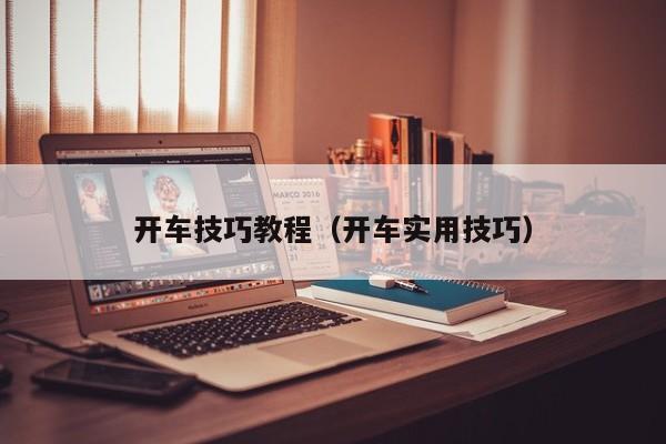 开车技巧教程（开车实用技巧）