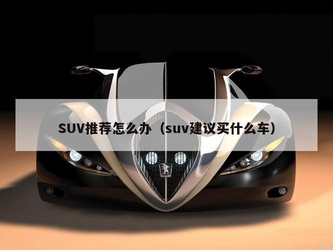 SUV推荐怎么办（suv建议买什么车）