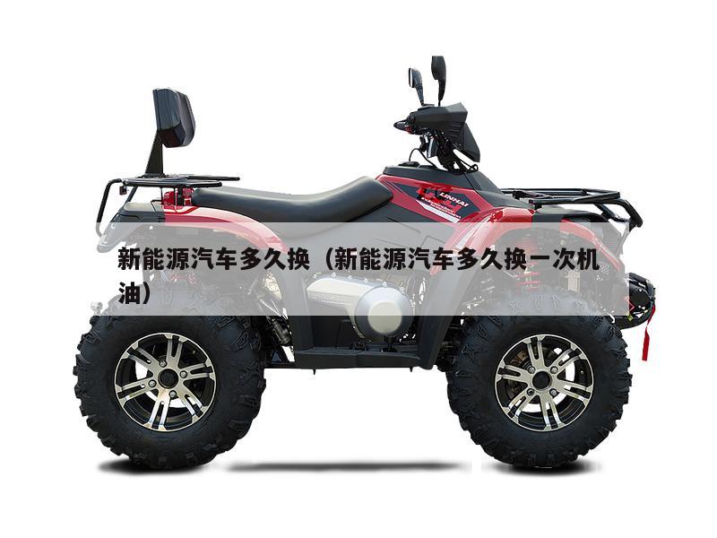 新能源汽车多久换（新能源汽车多久换一次机油）