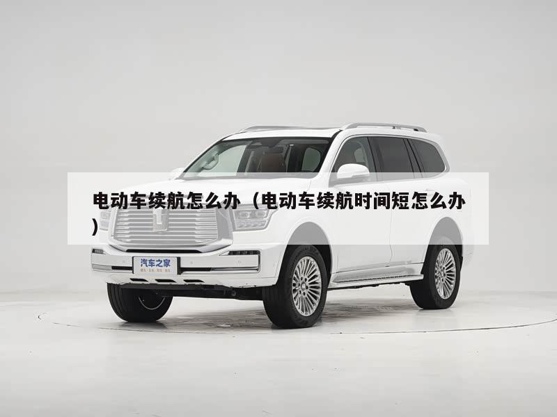 电动车续航怎么办（电动车续航时间短怎么办）