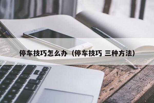 停车技巧怎么办（停车技巧 三种方法）