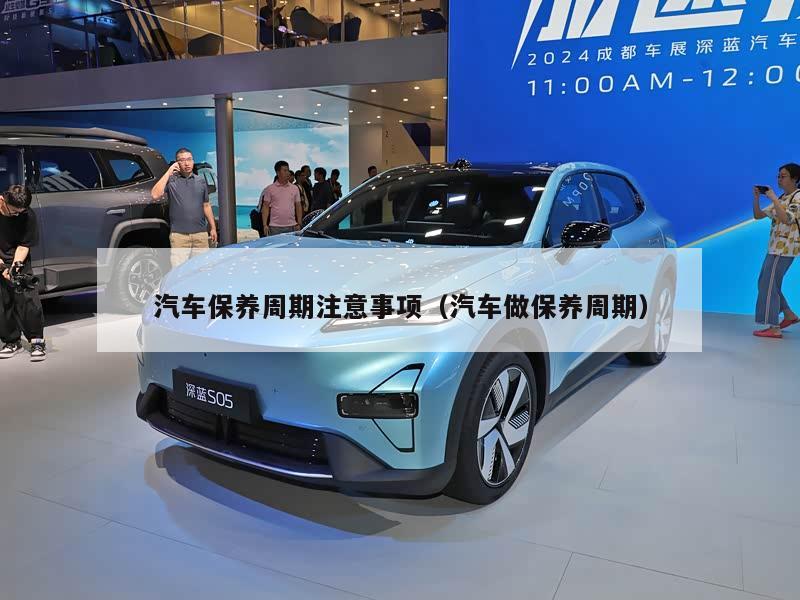 汽车保养周期注意事项（汽车做保养周期）