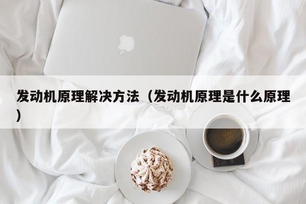 发动机原理解决方法（发动机原理是什么原理）