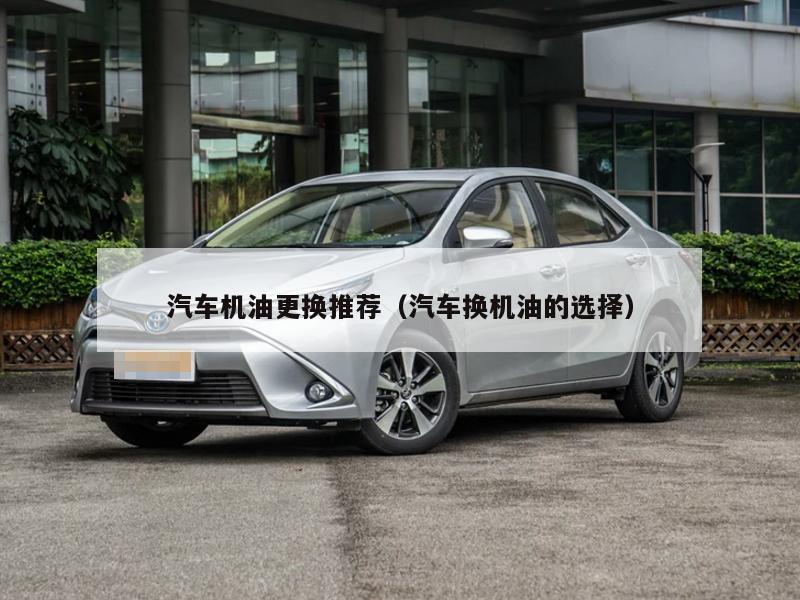 汽车机油更换推荐(汽车换机油的选择)