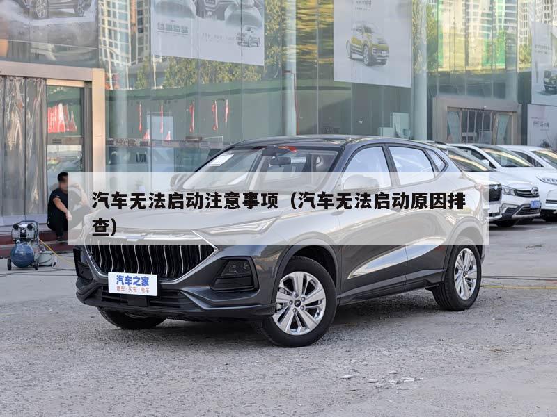汽车无法启动注意事项（汽车无法启动原因排查）