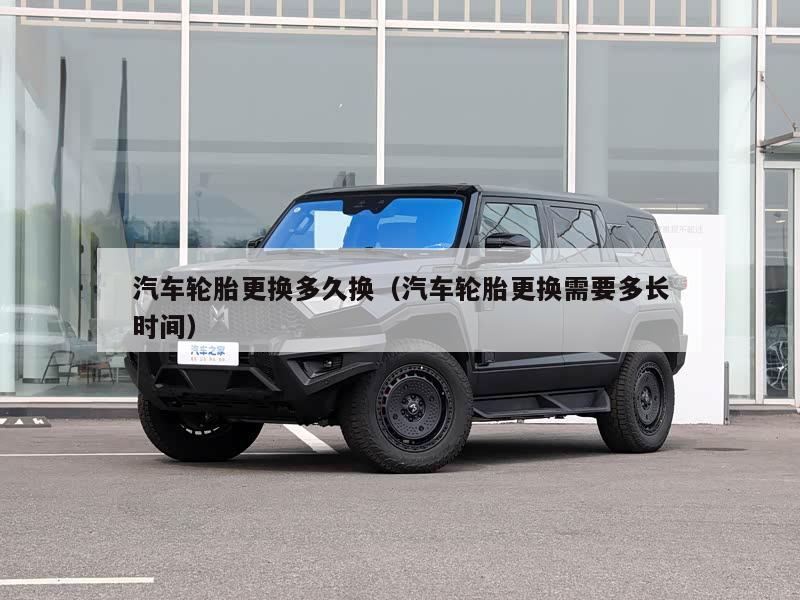 汽车轮胎更换多久换（汽车轮胎更换需要多长时间）